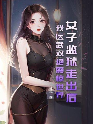 女子监狱走出后,我医武双绝震惊世界! 女子监狱走出后,我医武双绝震惊世界!